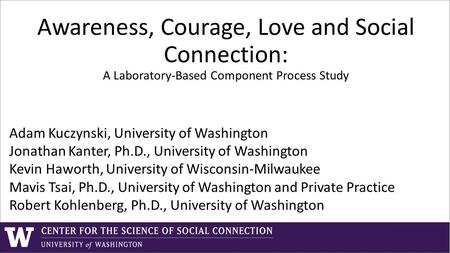 Awareness, Courage, Love and Social Connection: A Laboratory-Based Component Process Study Adam Kuczynski, University of Washington Jonathan Kanter, Ph.D.,