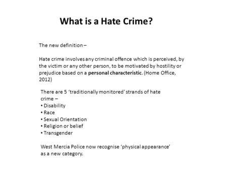 What is a Hate Crime? The new definition – Hate crime involves any criminal offence which is perceived, by the victim or any other person, to be motivated.