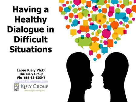 1 Laree Kiely Ph.D. The Kiely Group Ph: 888-88-EIGHT  Having a Healthy Dialogue in Difficult Situations.