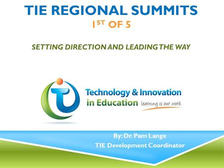 TIE REGIONAL SUMMITS 1 ST OF 5 SETTING DIRECTION AND LEADING THE WAY By: Dr. Pam Lange TIE Development Coordinator.