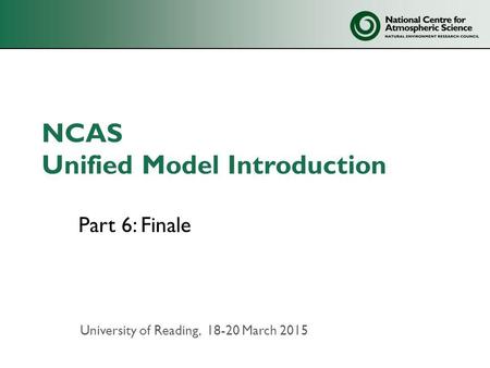 NCAS Unified Model Introduction Part 6: Finale University of Reading, 18-20 March 2015.