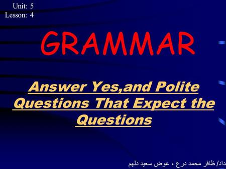 Answer Yes,and Polite Questions That Expect the Questions GRAMMAR Unit: 5 Lesson: 4 إعداد / ظافر محمد درع ، عوض سعيد دلهم.
