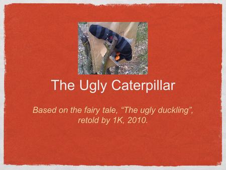 The Ugly Caterpillar Based on the fairy tale, “The ugly duckling”, retold by 1K, 2010.