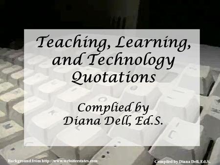 Compiled by Diana Dell, Ed.S. Background from  Teaching, Learning, and Technology Quotations Complied by Diana Dell, Ed.S.