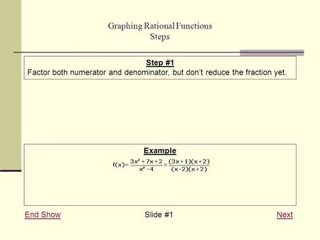 Graphing Rational Functions Steps End ShowEnd Show Slide #1 NextNext Step #1 Factor both numerator and denominator, but don’t reduce the fraction yet.