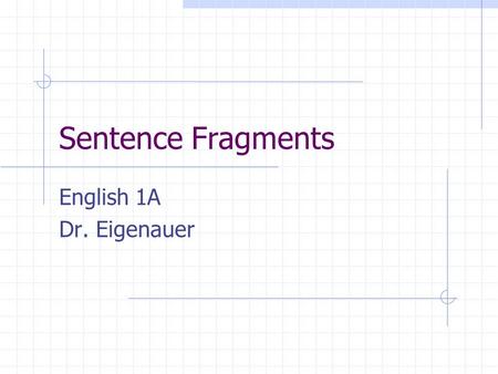 Sentence Fragments English 1A Dr. Eigenauer. Sentence Fragments Phrases that lack a subject or a verb or both. Example lacking subject: “Wouldn’t do that!”