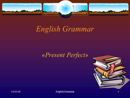 14.01.04English Grammar1 English Grammar «Present Perfect»