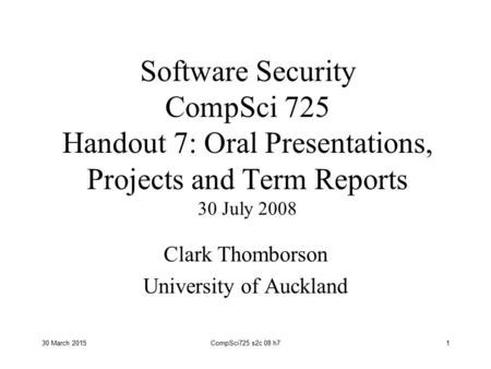 30 March 2015CompSci725 s2c 08 h71 Software Security CompSci 725 Handout 7: Oral Presentations, Projects and Term Reports 30 July 2008 Clark Thomborson.
