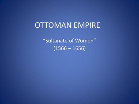 OTTOMAN EMPIRE “Sultanate of Women” (1566 – 1656).
