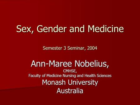 Sex, Gender and Medicine Semester 3 Seminar, 2004 Ann-Maree Nobelius, CMHSE, Faculty of Medicine Nursing and Health Sciences Monash University Australia.
