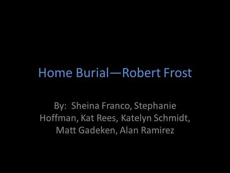 Home Burial—Robert Frost By: Sheina Franco, Stephanie Hoffman, Kat Rees, Katelyn Schmidt, Matt Gadeken, Alan Ramirez.
