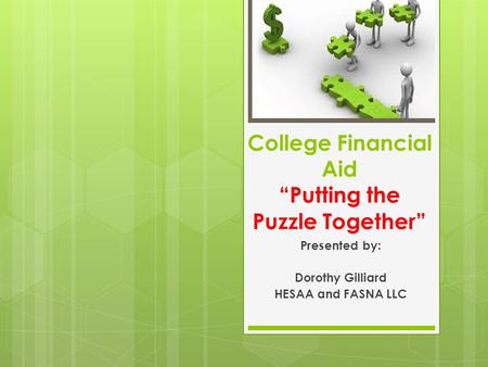 College Financial Aid “Putting the Puzzle Together” Presented by: Dorothy Gilliard HESAA and FASNA LLC.