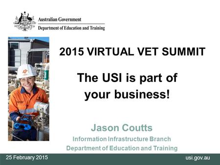 Usi.gov.au The USI is part of your business! Jason Coutts Information Infrastructure Branch Department of Education and Training 25 February 2015 2015.