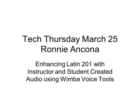 Tech Thursday March 25 Ronnie Ancona Enhancing Latin 201 with Instructor and Student Created Audio using Wimba Voice Tools.