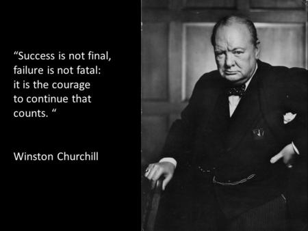 “Success is not final, failure is not fatal: it is the courage to continue that counts. “ Winston Churchill.