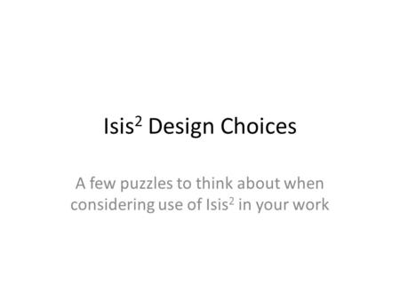 Isis 2 Design Choices A few puzzles to think about when considering use of Isis 2 in your work.