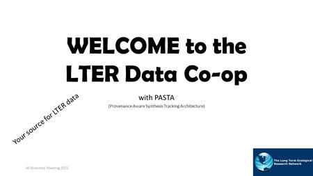 WELCOME to the LTER Data Co-op with PASTA (Provenance Aware Synthesis Tracking Architecture) All Scientists Meeting 2012 Your source for LTER data.