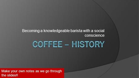 Becoming a knowledgeable barista with a social conscience Make your own notes as we go through the slides!!