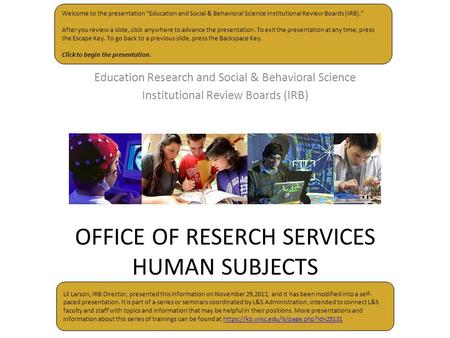 OFFICE OF RESERCH SERVICES HUMAN SUBJECTS Education Research and Social & Behavioral Science Institutional Review Boards (IRB) Welcome to the presentation.