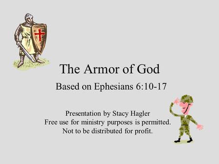 The Armor of God Based on Ephesians 6:10-17 Presentation by Stacy Hagler Free use for ministry purposes is permitted. Not to be distributed for profit.
