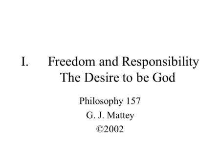 I.Freedom and Responsibility The Desire to be God Philosophy 157 G. J. Mattey ©2002.