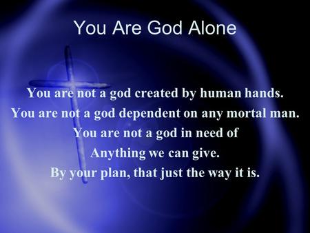 You Are God Alone You are not a god created by human hands. You are not a god dependent on any mortal man. You are not a god in need of Anything we can.