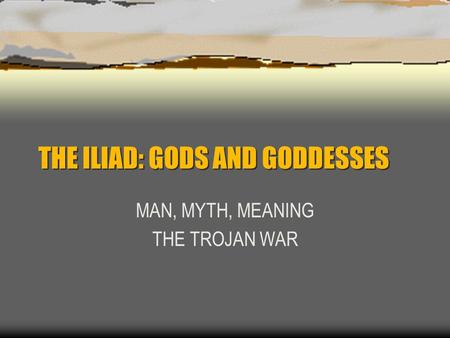 THE ILIAD: GODS AND GODDESSES MAN, MYTH, MEANING THE TROJAN WAR.