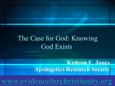 The Case for God: Knowing God Exists Kedron E. Jones Apologetics Research Society www.evidenceforchristianity.org.