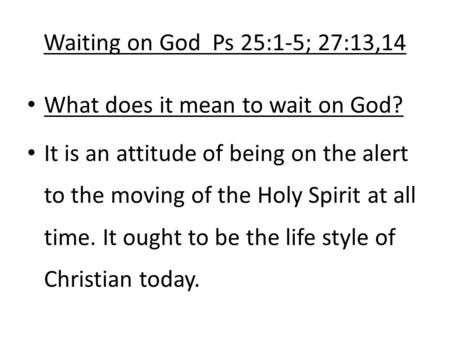 Waiting on God Ps 25:1-5; 27:13,14 What does it mean to wait on God? It is an attitude of being on the alert to the moving of the Holy Spirit at all time.