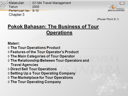 Matakuliah : G1184 Travel Management Tahun : 2005 Pertemuan ke-: 9-10 Chapter 3 (Power Point 9.1) Pokok Bahasan: The Business of Tour Operations Materi: