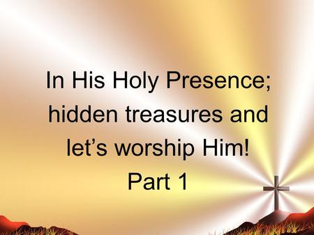In His Holy Presence; hidden treasures and let’s worship Him! Part 1