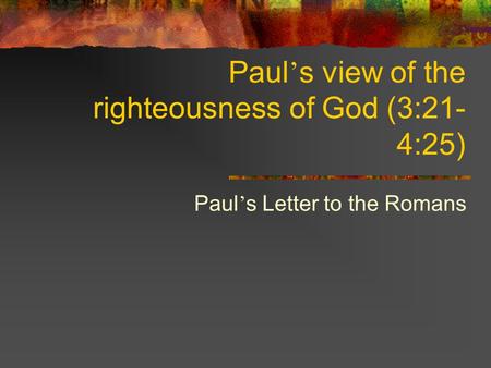 Paul ’ s view of the righteousness of God (3:21- 4:25) Paul ’ s Letter to the Romans.