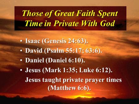 Those of Great Faith Spent Time in Private With God Isaac (Genesis 24:63). David (Psalm 55:17; 63:6). Daniel (Daniel 6:10). Jesus (Mark 1:35; Luke 6:12).