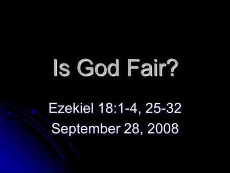 Is God Fair? Ezekiel 18:1-4, 25-32 September 28, 2008.