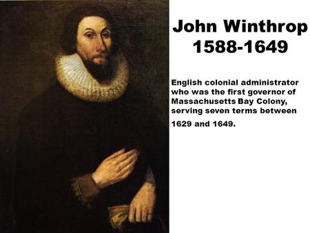 John Winthrop 1588-1649 English colonial administrator who was the first governor of Massachusetts Bay Colony, serving seven terms between 1629 and 1649.
