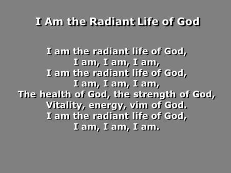 I am the radiant life of God, I am, I am, I am, I am the radiant life of God, I am, I am, I am, The health of God, the strength of God, Vitality, energy,