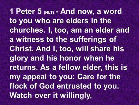 1 Peter 5 (NLT) - And now, a word to you who are elders in the churches. I, too, am an elder and a witness to the sufferings of Christ. And I, too, will.