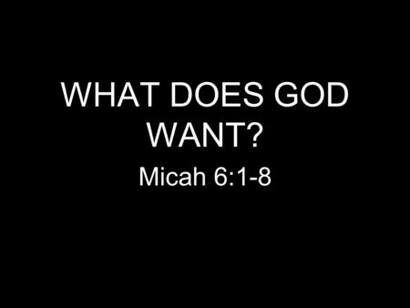 WHAT DOES GOD WANT? Micah 6:1-8.