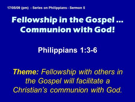 Fellowship in the Gospel … Communion with God! Philippians 1:3-6 Theme: Fellowship with others in the Gospel will facilitate a Christian’s communion with.