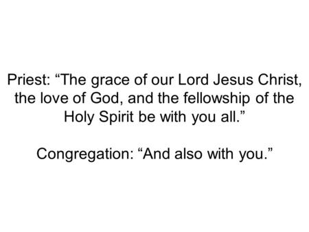 Priest: “The grace of our Lord Jesus Christ, the love of God, and the fellowship of the Holy Spirit be with you all.” Congregation: “And also with you.”