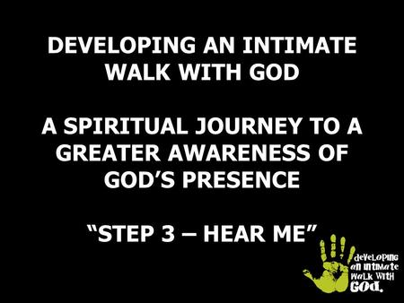 DEVELOPING AN INTIMATE WALK WITH GOD A SPIRITUAL JOURNEY TO A GREATER AWARENESS OF GOD’S PRESENCE “STEP 3 – HEAR ME”