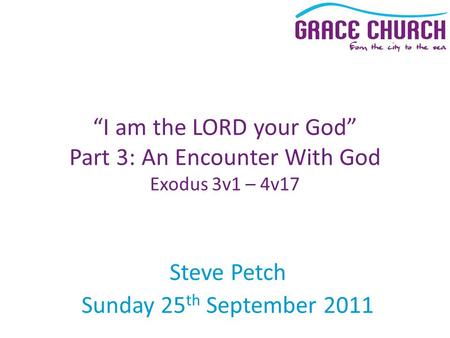 Steve Petch Sunday 25 th September 2011 “I am the LORD your God” Part 3: An Encounter With God Exodus 3v1 – 4v17.