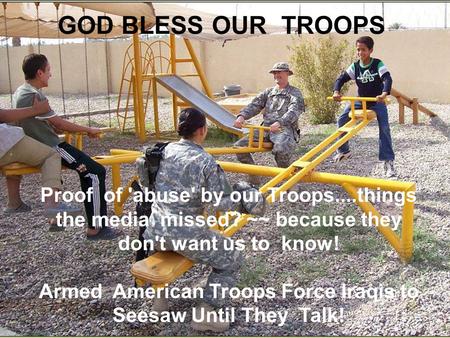 GOD BLESS OUR TROOPS Proof of 'abuse' by our Troops....things the media missed? ~~ because they don't want us to know! Armed American Troops Force Iraqis.