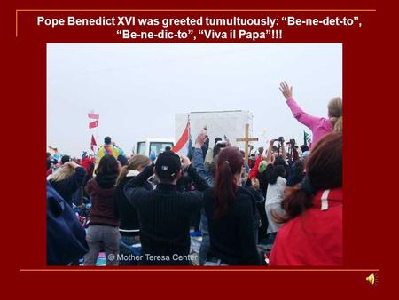 Pope Benedict XVI was greeted tumultuously: “Be-ne-det-to”, “Be-ne-dic-to”, “Viva il Papa”!!!