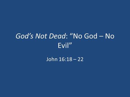 God’s Not Dead: “No God – No Evil” John 16:18 – 22.