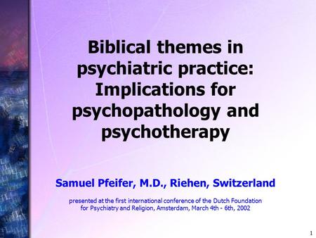 1 Biblical themes in psychiatric practice: Implications for psychopathology and psychotherapy Samuel Pfeifer, M.D., Riehen, Switzerland presented at the.