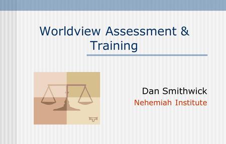 Worldview Assessment & Training Dan Smithwick Nehemiah Institute.