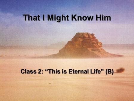 Class 2: “This is Eternal Life” (B) That I Might Know Him.
