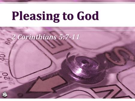 Pleasing to God 2 Corinthians 5:7-11.