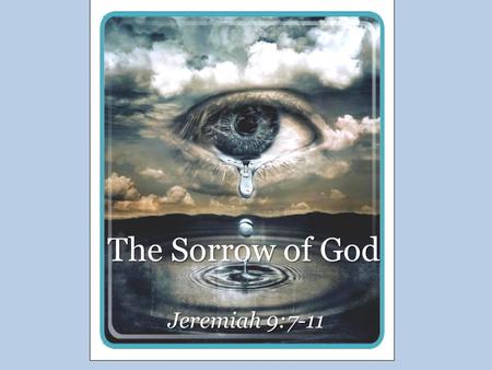 The Sorrow of God Jeremiah 9:7-11. The Sorrow of God Jesus Christ, Isa. 53:3-4; Matt. 26:38 – Man of sorrows – Acquainted with grief – Carried our sorrows.
